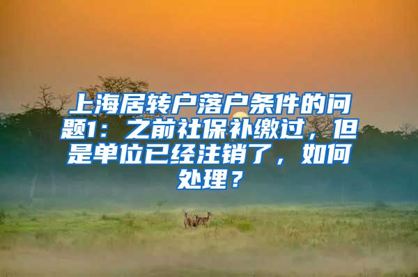 上海居转户落户条件的问题1：之前社保补缴过，但是单位已经注销了，如何处理？