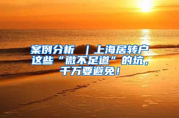 案例分析 ｜上海居转户这些“微不足道”的坑，千万要避免！