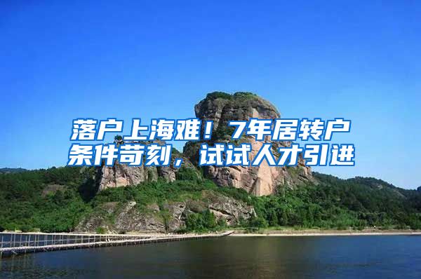 落户上海难！7年居转户条件苛刻，试试人才引进