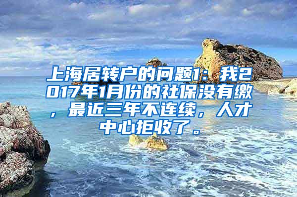 上海居转户的问题1：我2017年1月份的社保没有缴，最近三年不连续，人才中心拒收了。