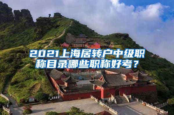 2021上海居转户中级职称目录哪些职称好考？