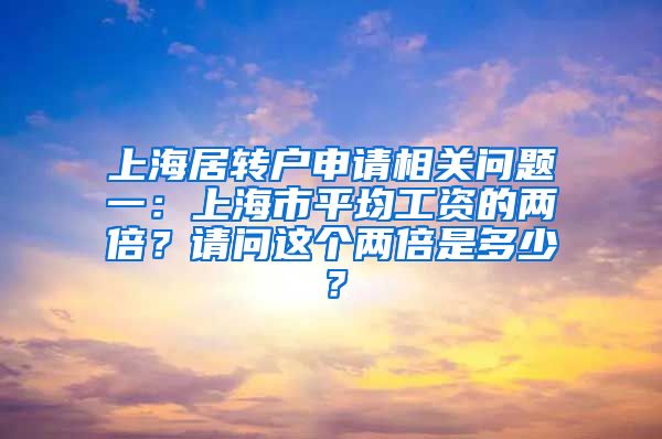 上海居转户申请相关问题一：上海市平均工资的两倍？请问这个两倍是多少？