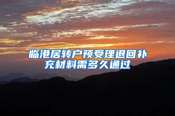 临港居转户预受理退回补充材料需多久通过