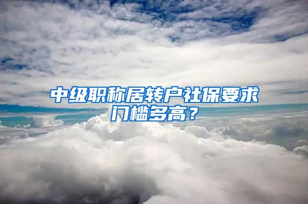 中级职称居转户社保要求门槛多高？