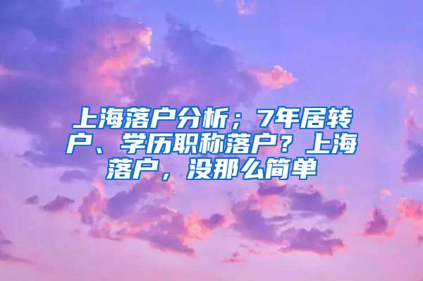 上海落户分析；7年居转户、学历职称落户？上海落户，没那么简单