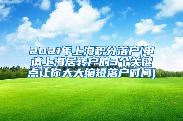 2021年上海积分落户(申请上海居转户的3个关键点让你大大缩短落户时间)