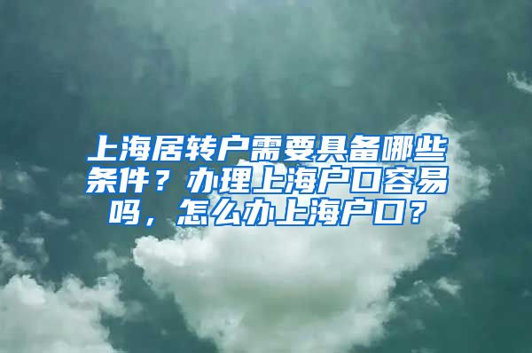 上海居转户需要具备哪些条件？办理上海户口容易吗，怎么办上海户口？