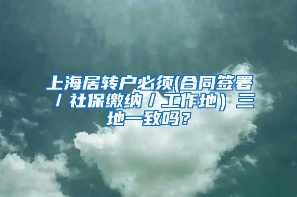上海居转户必须(合同签署／社保缴纳／工作地）三地一致吗？
