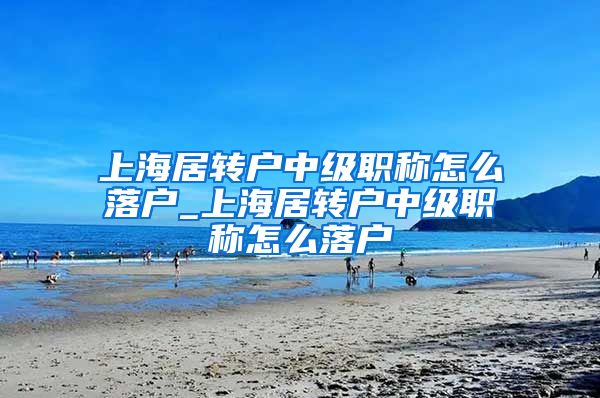 上海居转户中级职称怎么落户_上海居转户中级职称怎么落户