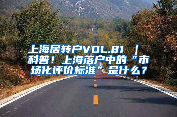 上海居转户VOL.81 ｜ 科普！上海落户中的“市场化评价标准”是什么？