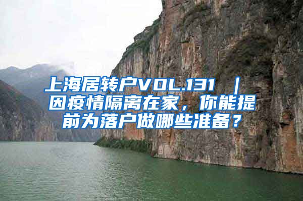 上海居转户VOL.131 ｜ 因疫情隔离在家，你能提前为落户做哪些准备？
