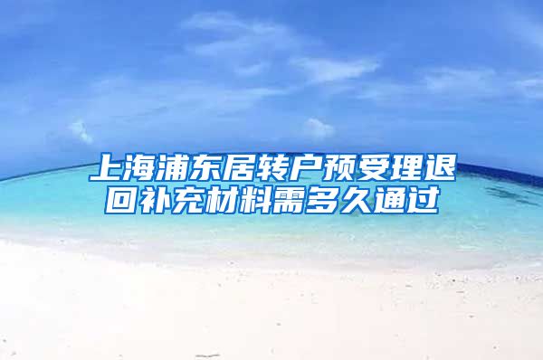 上海浦东居转户预受理退回补充材料需多久通过