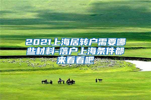 2021上海居转户需要哪些材料-落户上海条件都来看看吧