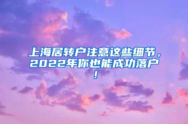 上海居转户注意这些细节，2022年你也能成功落户！