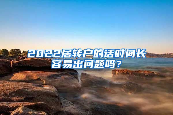 2022居转户的话时间长容易出问题吗？