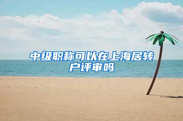 中级职称可以在上海居转户评审吗