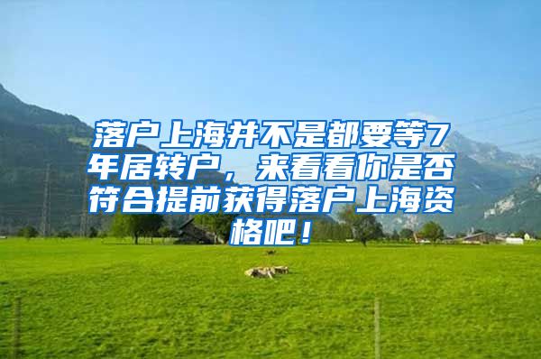 落户上海并不是都要等7年居转户，来看看你是否符合提前获得落户上海资格吧！