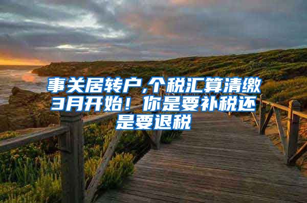 事关居转户,个税汇算清缴3月开始！你是要补税还是要退税