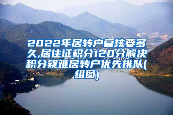 2022年居转户复核要多久,居住证积分120分解决积分疑难居转户优先排队(组图)