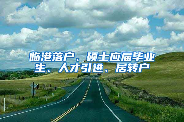 临港落户、硕士应届毕业生、人才引进、居转户