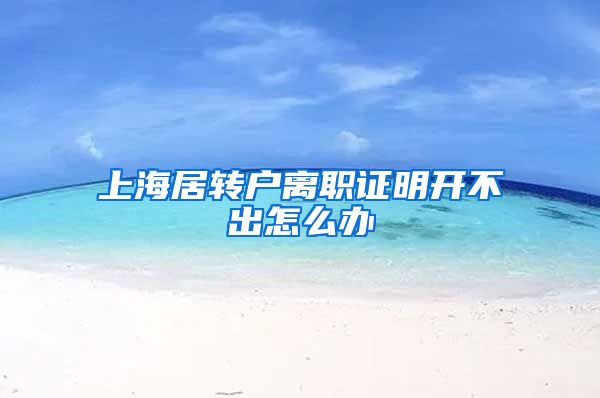 上海居转户离职证明开不出怎么办