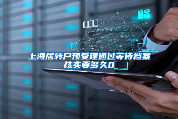 上海居转户预受理通过等待档案核实要多久0