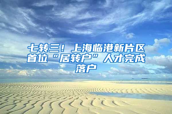 七转三！上海临港新片区首位“居转户”人才完成落户