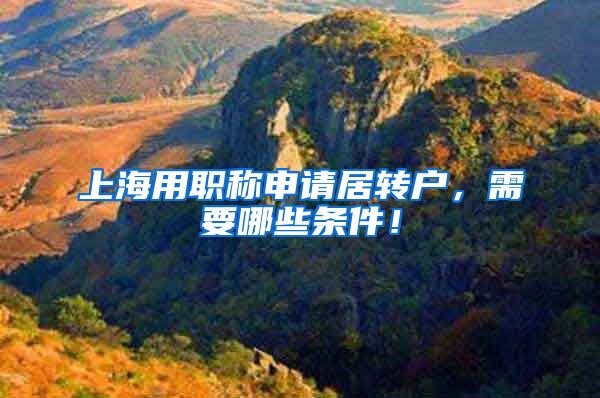 上海用职称申请居转户，需要哪些条件！