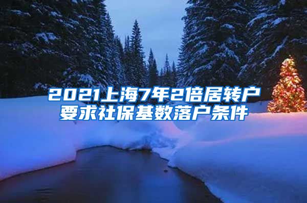 2021上海7年2倍居转户要求社保基数落户条件