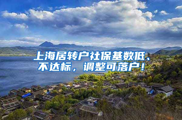 上海居转户社保基数低、不达标，调整可落户！