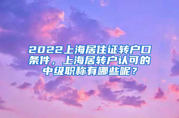 2022上海居住证转户口条件，上海居转户认可的中级职称有哪些呢？