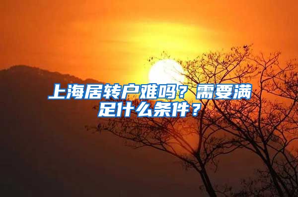 上海居转户难吗？需要满足什么条件？