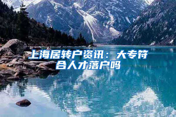 上海居转户资讯：大专符合人才落户吗