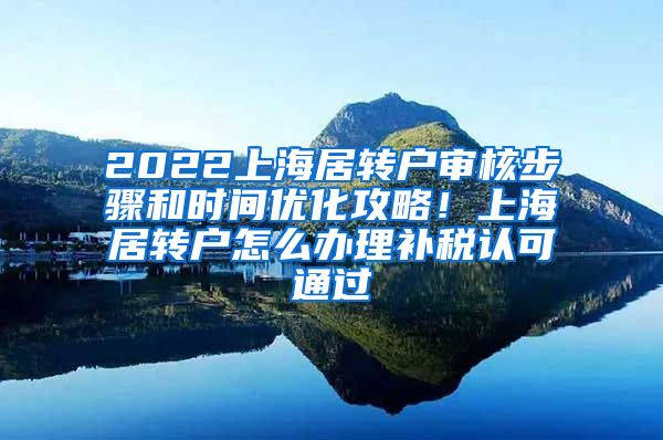 2022上海居转户审核步骤和时间优化攻略！上海居转户怎么办理补税认可通过