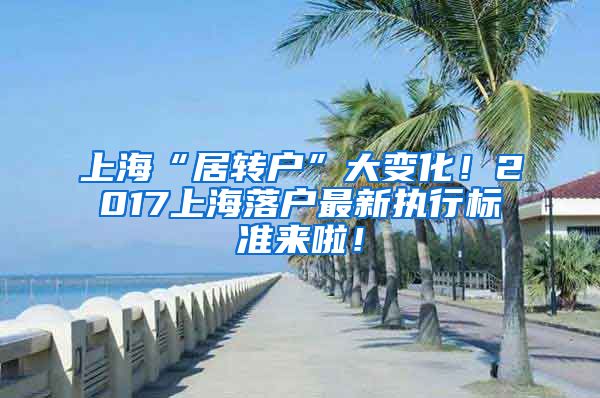 上海“居转户”大变化！2017上海落户最新执行标准来啦！