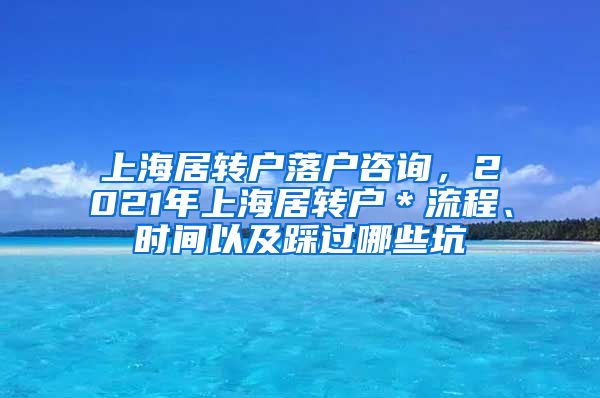 上海居转户落户咨询，2021年上海居转户＊流程、时间以及踩过哪些坑