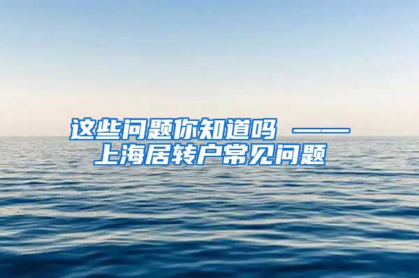这些问题你知道吗 ——上海居转户常见问题