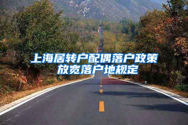 上海居转户配偶落户政策 放宽落户地规定