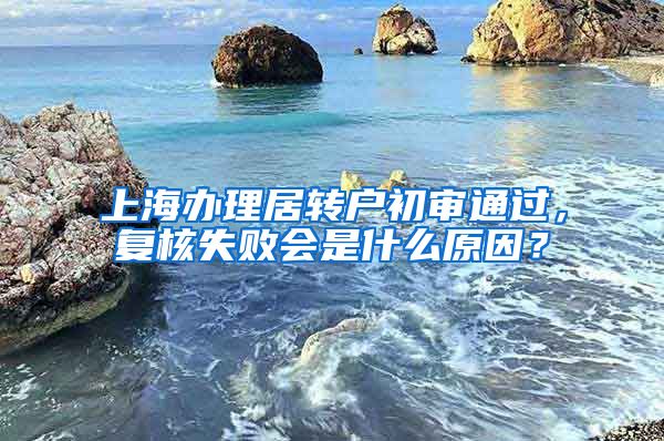 上海办理居转户初审通过，复核失败会是什么原因？