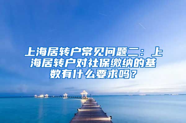 上海居转户常见问题二：上海居转户对社保缴纳的基数有什么要求吗？