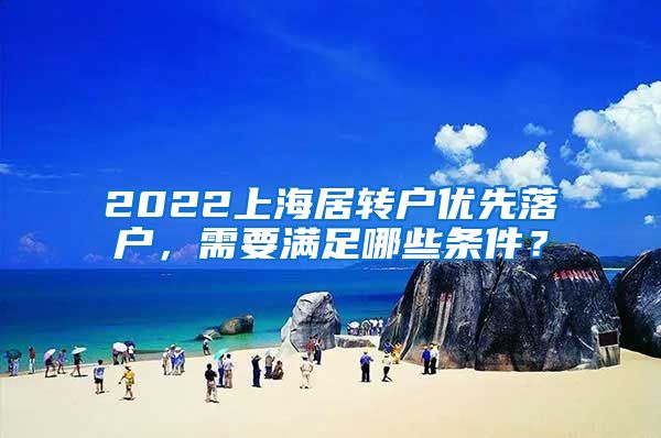 2022上海居转户优先落户，需要满足哪些条件？