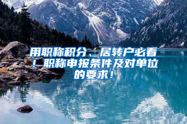 用职称积分、居转户必看！职称申报条件及对单位的要求！