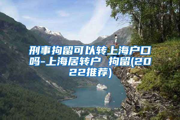 刑事拘留可以转上海户口吗-上海居转户 拘留(2022推荐)