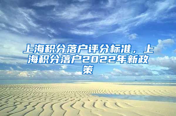 上海积分落户评分标准，上海积分落户2022年新政策