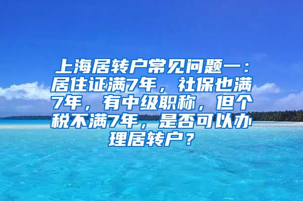 上海居转户常见问题一：居住证满7年，社保也满7年，有中级职称，但个税不满7年，是否可以办理居转户？
