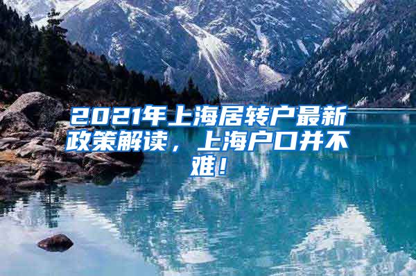 2021年上海居转户最新政策解读，上海户口并不难！
