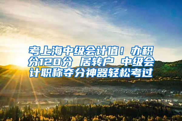 考上海中级会计值！办积分120分 居转户 中级会计职称夺分神器轻松考过