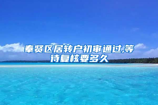 奉贤区居转户初审通过,等待复核要多久
