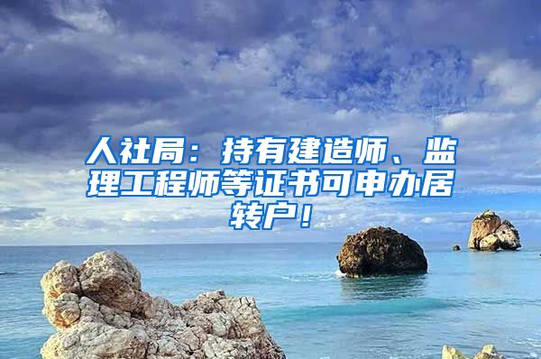 人社局：持有建造师、监理工程师等证书可申办居转户！