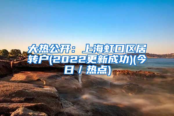 大热公开：上海虹口区居转户(2022更新成功)(今日／热点)